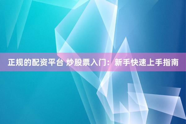 正规的配资平台 炒股票入门：新手快速上手指南