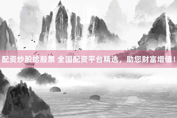 配资炒股给股票 全国配资平台精选，助您财富增值！