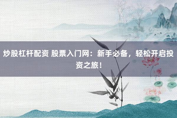 炒股杠杆配资 股票入门网：新手必备，轻松开启投资之旅！