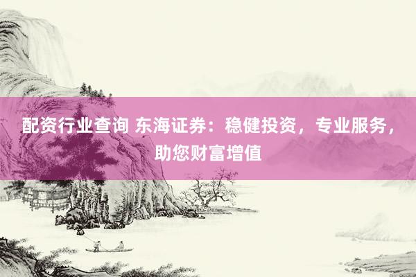 配资行业查询 东海证券：稳健投资，专业服务，助您财富增值