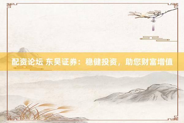 配资论坛 东吴证券：稳健投资，助您财富增值