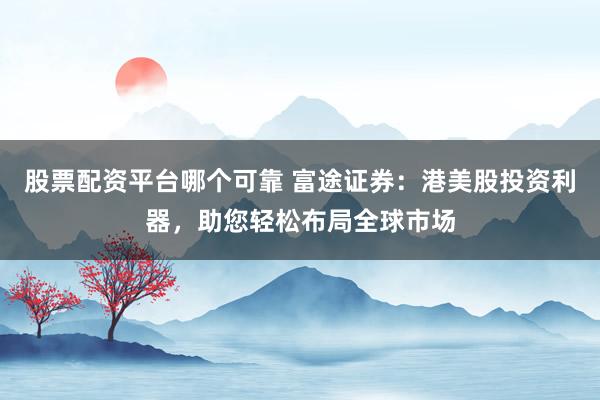 股票配资平台哪个可靠 富途证券：港美股投资利器，助您轻松布局全球市场