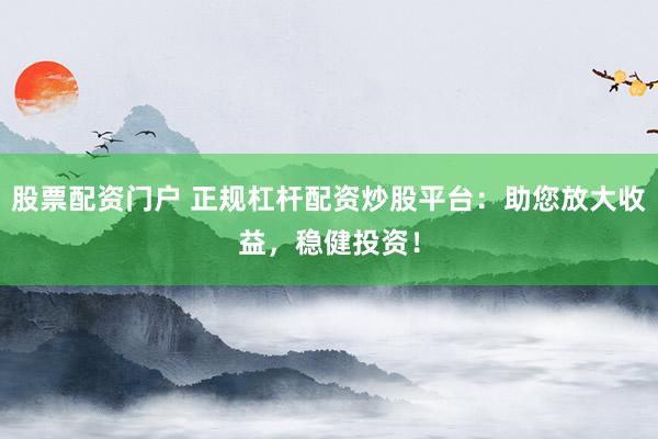 股票配资门户 正规杠杆配资炒股平台：助您放大收益，稳健投资！