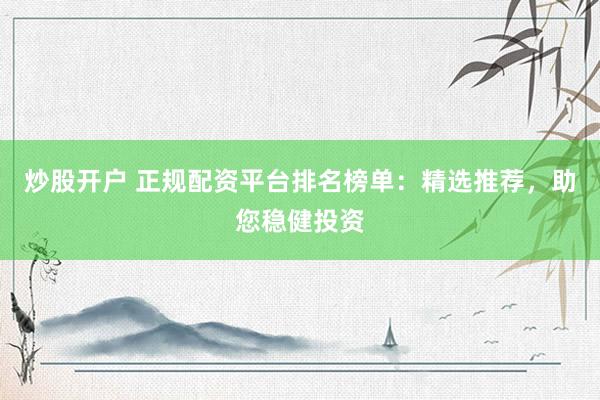 炒股开户 正规配资平台排名榜单：精选推荐，助您稳健投资