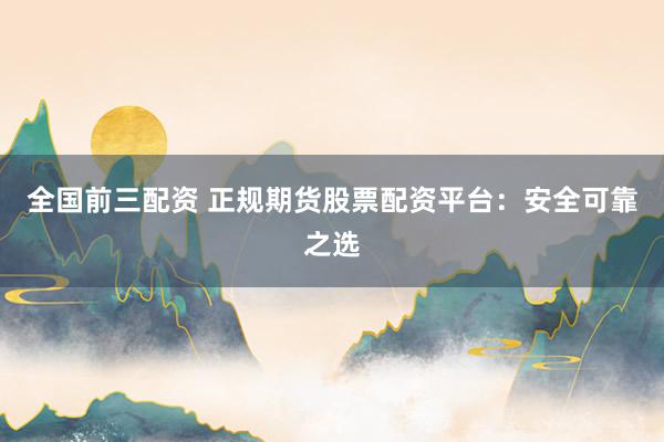 全国前三配资 正规期货股票配资平台：安全可靠之选