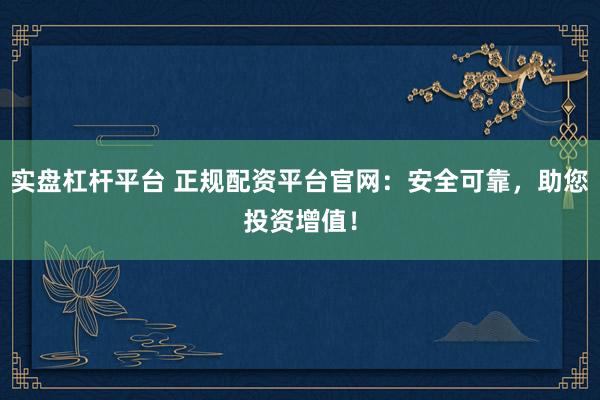 实盘杠杆平台 正规配资平台官网：安全可靠，助您投资增值！