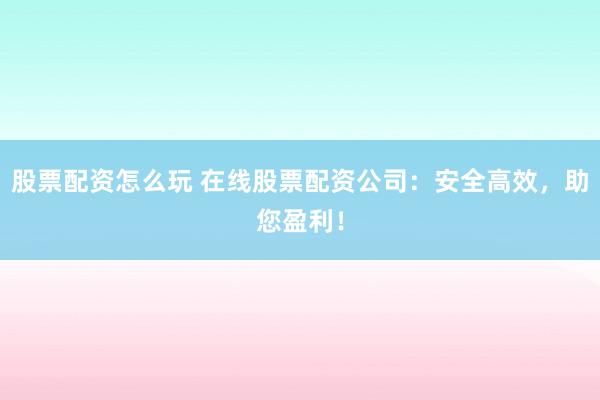 股票配资怎么玩 在线股票配资公司：安全高效，助您盈利！