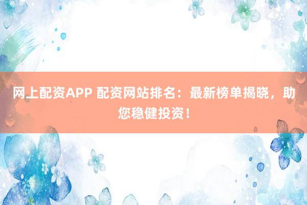 网上配资APP 配资网站排名：最新榜单揭晓，助您稳健投资！