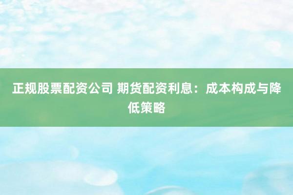 正规股票配资公司 期货配资利息：成本构成与降低策略