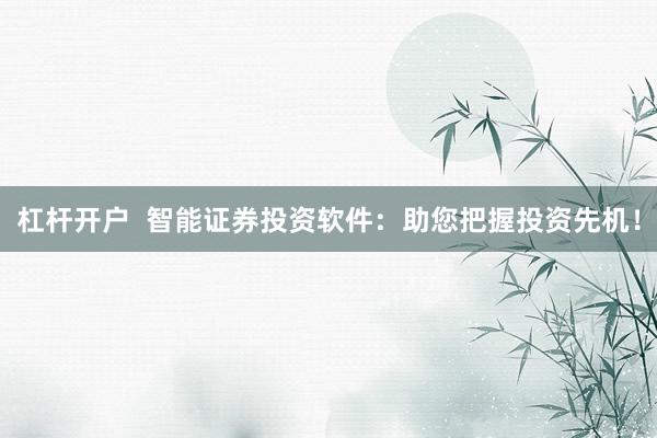 杠杆开户  智能证券投资软件：助您把握投资先机！