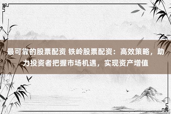 最可靠的股票配资 铁岭股票配资：高效策略，助力投资者把握市场机遇，实现资产增值