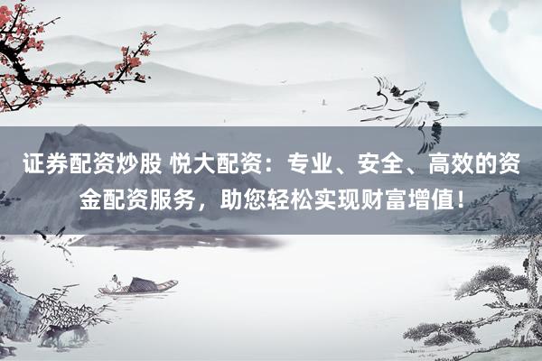 证券配资炒股 悦大配资：专业、安全、高效的资金配资服务，助您轻松实现财富增值！