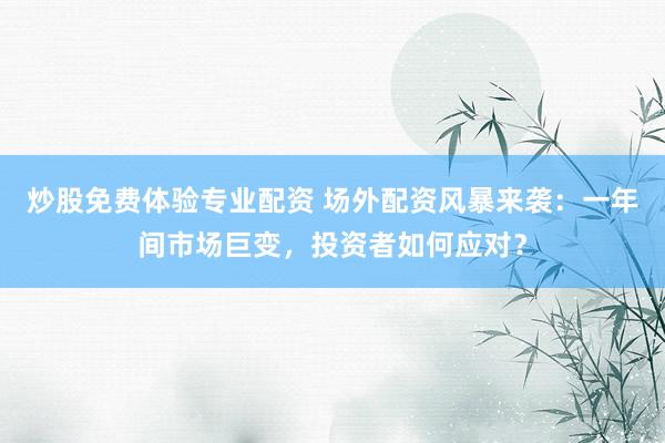 炒股免费体验专业配资 场外配资风暴来袭：一年间市场巨变，投资者如何应对？
