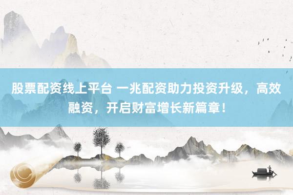 股票配资线上平台 一兆配资助力投资升级，高效融资，开启财富增长新篇章！