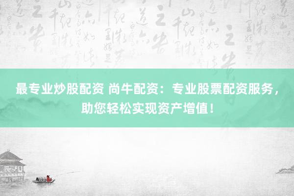 最专业炒股配资 尚牛配资：专业股票配资服务，助您轻松实现资产增值！