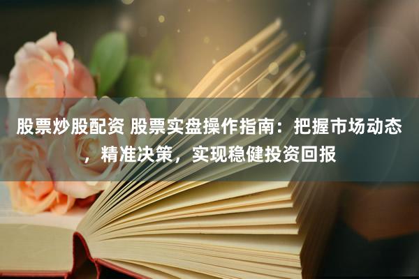 股票炒股配资 股票实盘操作指南：把握市场动态，精准决策，实现稳健投资回报