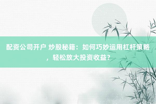 配资公司开户 炒股秘籍：如何巧妙运用杠杆策略，轻松放大投资收益？