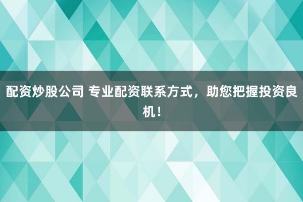 配资炒股公司 专业配资联系方式，助您把握投资良机！