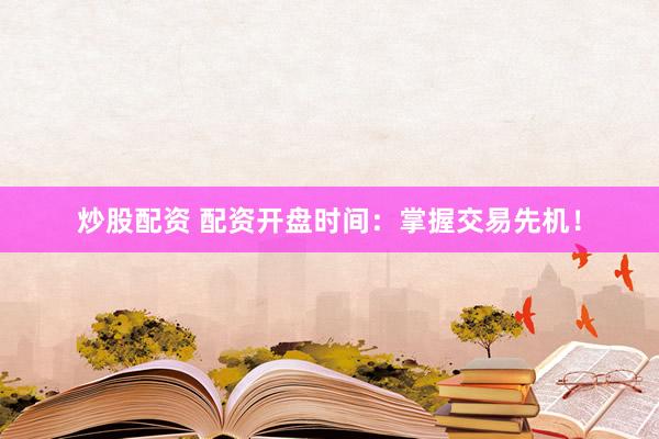 炒股配资 配资开盘时间：掌握交易先机！