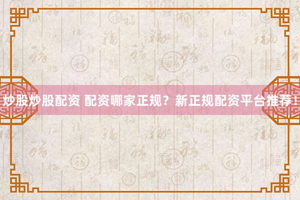 炒股炒股配资 配资哪家正规？新正规配资平台推荐！