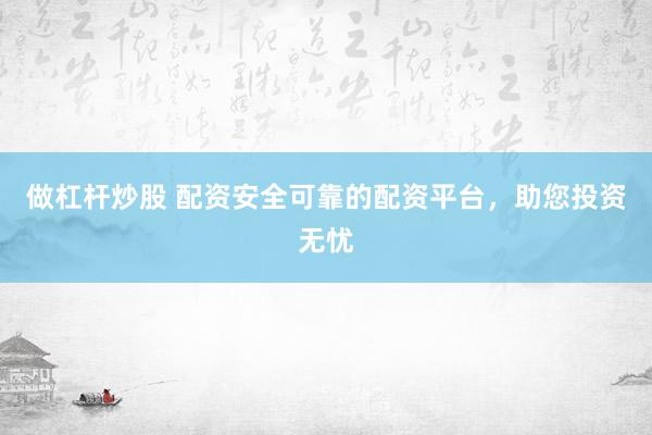 做杠杆炒股 配资安全可靠的配资平台，助您投资无忧