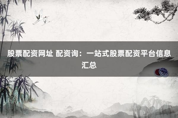 股票配资网址 配资询：一站式股票配资平台信息汇总