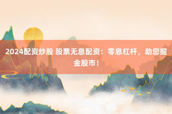 2024配资炒股 股票无息配资：零息杠杆，助您掘金股市！
