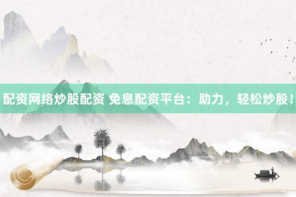 配资网络炒股配资 免息配资平台：助力，轻松炒股！