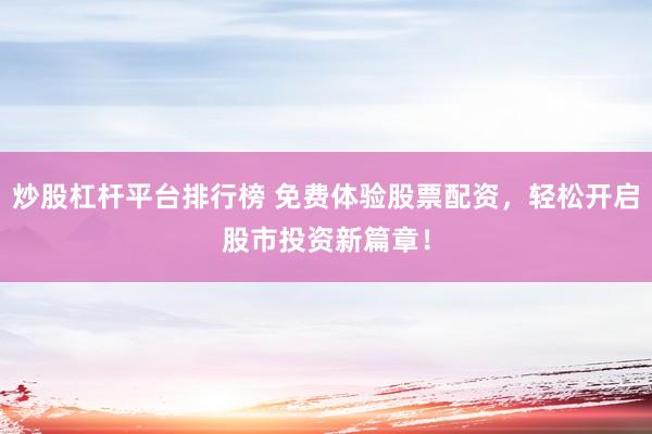 炒股杠杆平台排行榜 免费体验股票配资，轻松开启股市投资新篇章！