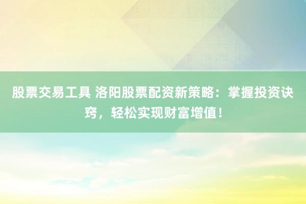 股票交易工具 洛阳股票配资新策略：掌握投资诀窍，轻松实现财富增值！