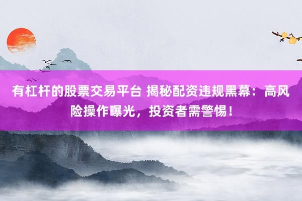 有杠杆的股票交易平台 揭秘配资违规黑幕：高风险操作曝光，投资者需警惕！