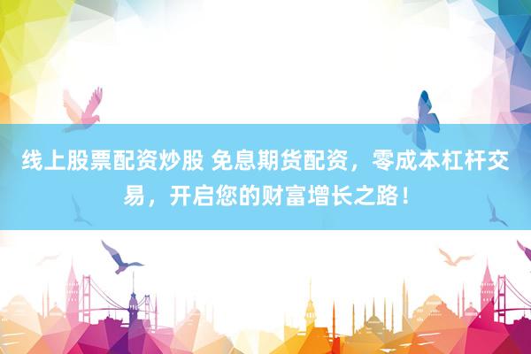 线上股票配资炒股 免息期货配资，零成本杠杆交易，开启您的财富增长之路！
