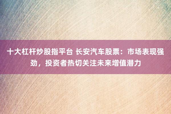 十大杠杆炒股指平台 长安汽车股票：市场表现强劲，投资者热切关注未来增值潜力