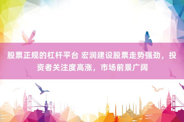 股票正规的杠杆平台 宏润建设股票走势强劲，投资者关注度高涨，市场前景广阔
