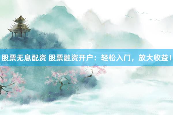 股票无息配资 股票融资开户：轻松入门，放大收益！