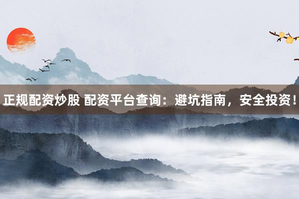 正规配资炒股 配资平台查询：避坑指南，安全投资！