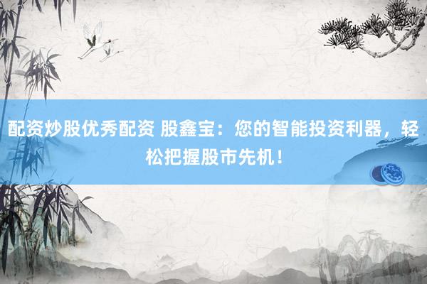配资炒股优秀配资 股鑫宝：您的智能投资利器，轻松把握股市先机！