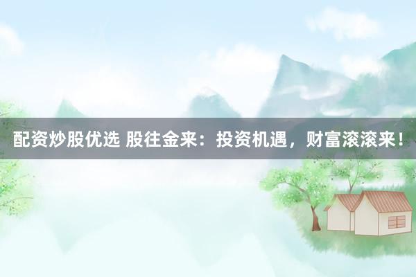 配资炒股优选 股往金来：投资机遇，财富滚滚来！