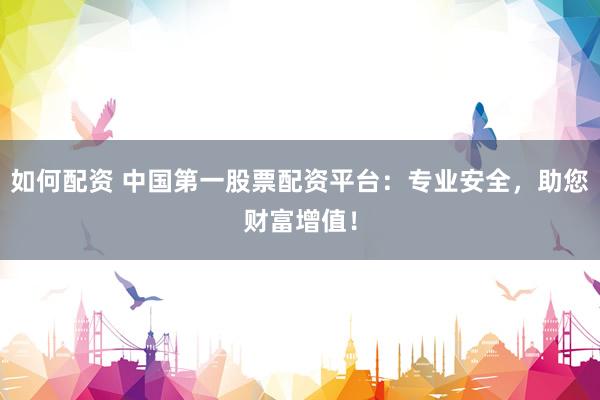 如何配资 中国第一股票配资平台：专业安全，助您财富增值！