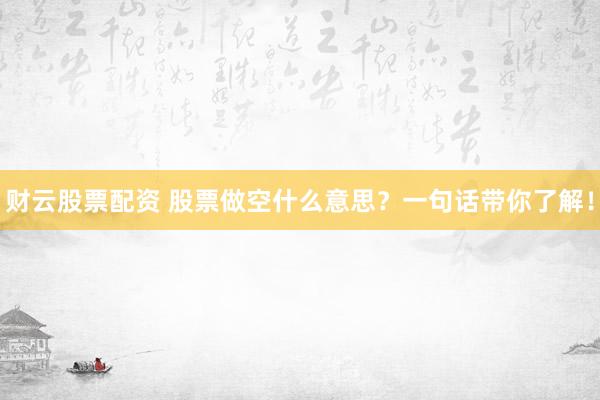 财云股票配资 股票做空什么意思？一句话带你了解！