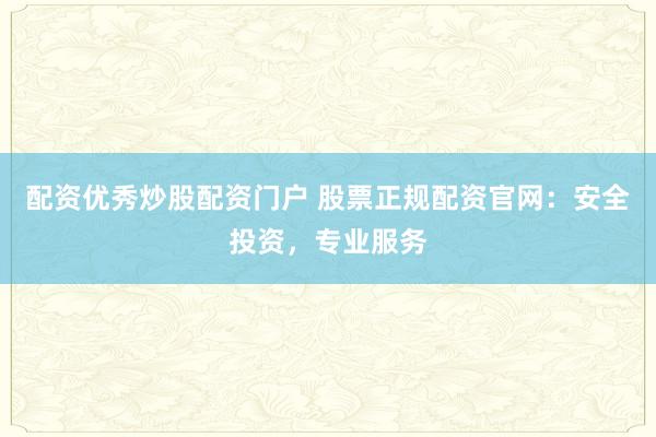 配资优秀炒股配资门户 股票正规配资官网：安全投资，专业服务