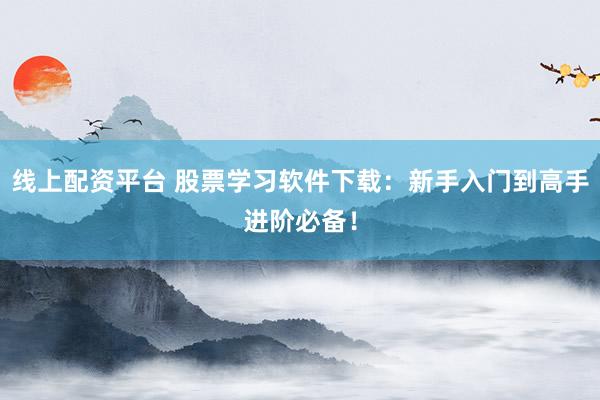 线上配资平台 股票学习软件下载：新手入门到高手进阶必备！