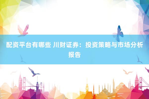 配资平台有哪些 川财证券：投资策略与市场分析报告