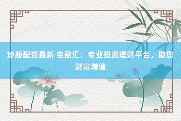 炒股配资最新 宝盈汇：专业投资理财平台，助您财富增值