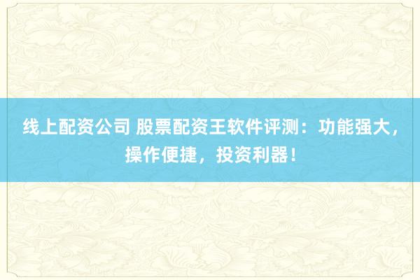 线上配资公司 股票配资王软件评测：功能强大，操作便捷，投资利器！