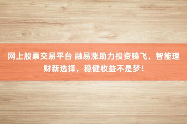 网上股票交易平台 融易涨助力投资腾飞，智能理财新选择，稳健收益不是梦！