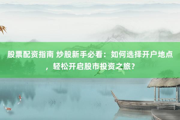 股票配资指南 炒股新手必看：如何选择开户地点，轻松开启股市投资之旅？