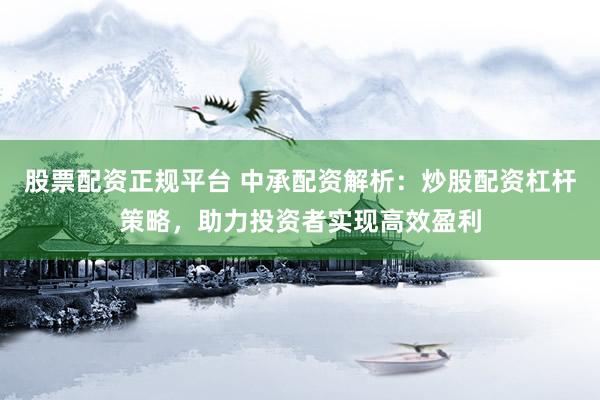 股票配资正规平台 中承配资解析：炒股配资杠杆策略，助力投资者实现高效盈利