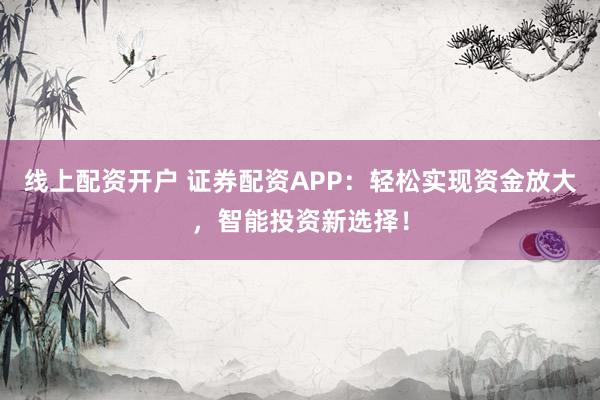 线上配资开户 证券配资APP：轻松实现资金放大，智能投资新选择！