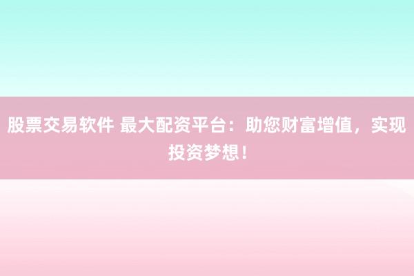 股票交易软件 最大配资平台：助您财富增值，实现投资梦想！
